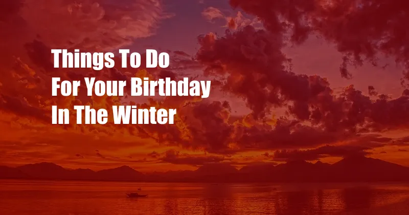 Things To Do For Your Birthday In The Winter