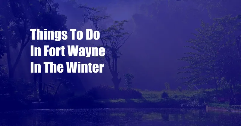 Things To Do In Fort Wayne In The Winter