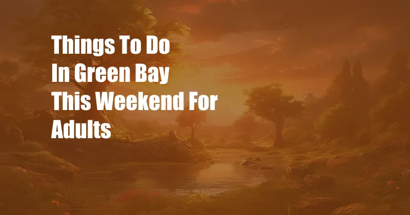 Things To Do In Green Bay This Weekend For Adults