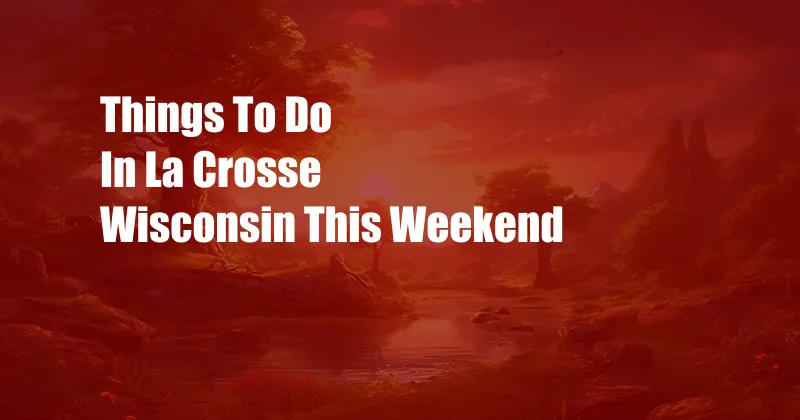 Things To Do In La Crosse Wisconsin This Weekend