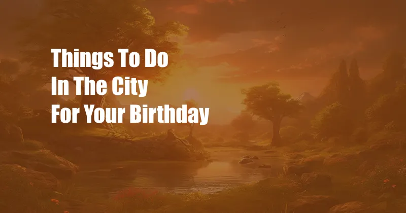 Things To Do In The City For Your Birthday