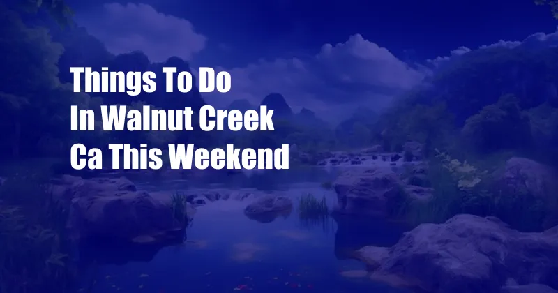 Things To Do In Walnut Creek Ca This Weekend