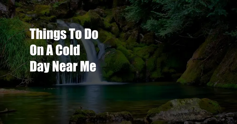 Things To Do On A Cold Day Near Me