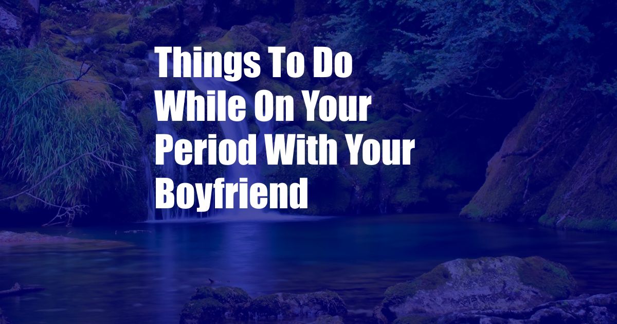 Things To Do While On Your Period With Your Boyfriend