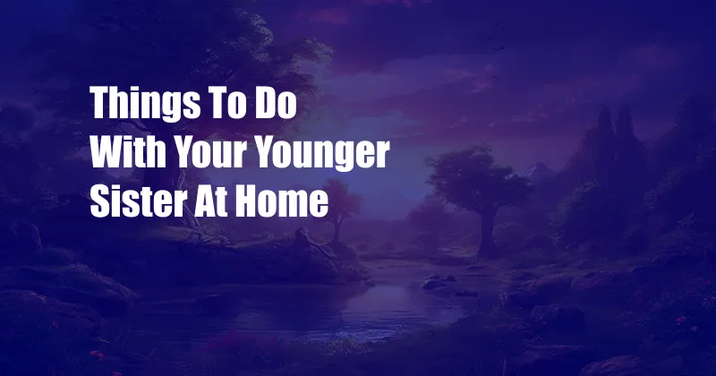 Things To Do With Your Younger Sister At Home