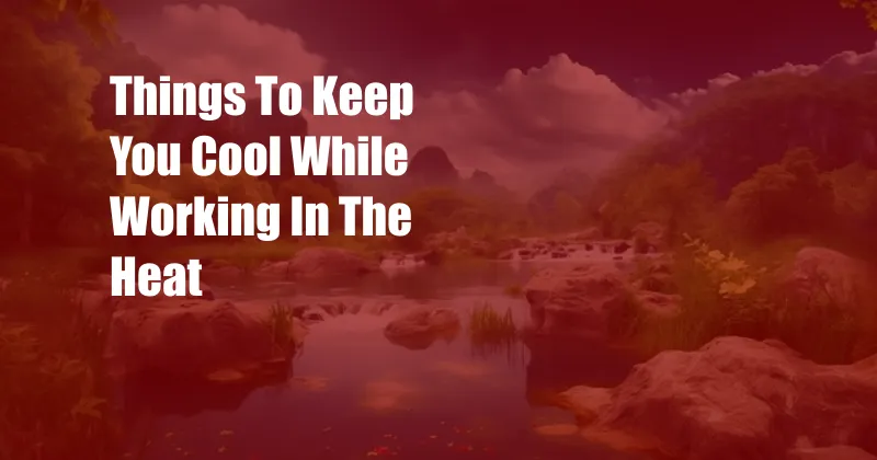 Things To Keep You Cool While Working In The Heat