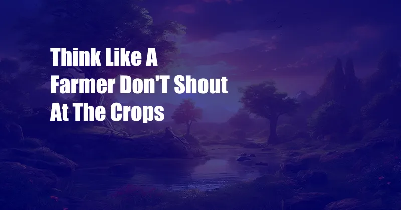 Think Like A Farmer Don'T Shout At The Crops