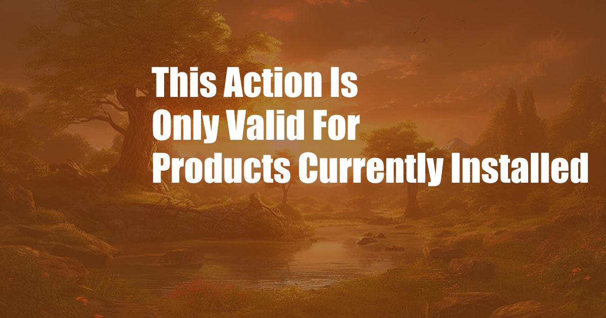 This Action Is Only Valid For Products Currently Installed