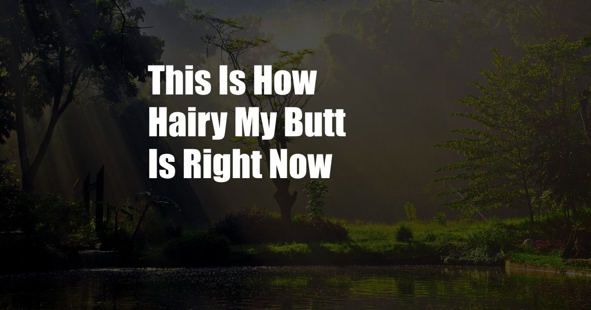 This Is How Hairy My Butt Is Right Now