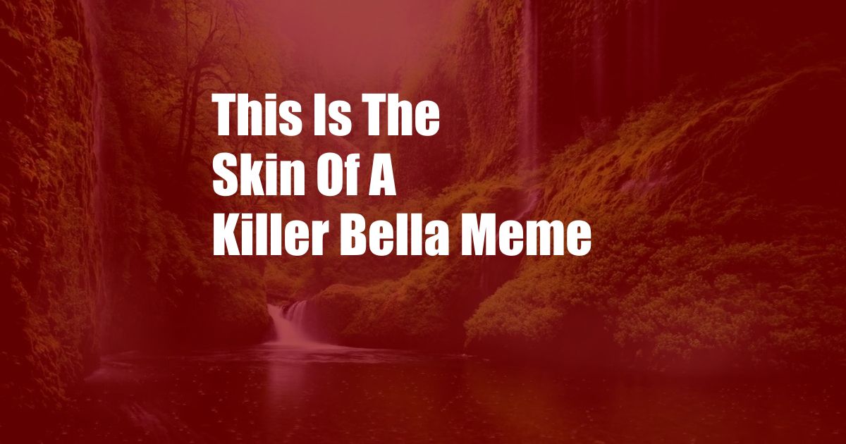 This Is The Skin Of A Killer Bella Meme
