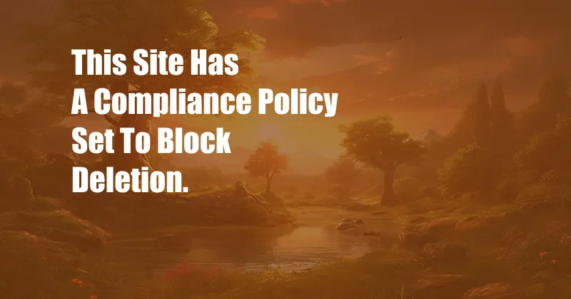 This Site Has A Compliance Policy Set To Block Deletion.