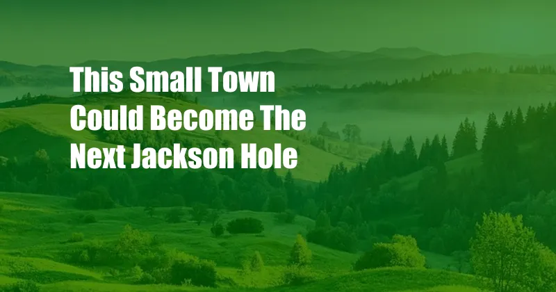 This Small Town Could Become The Next Jackson Hole