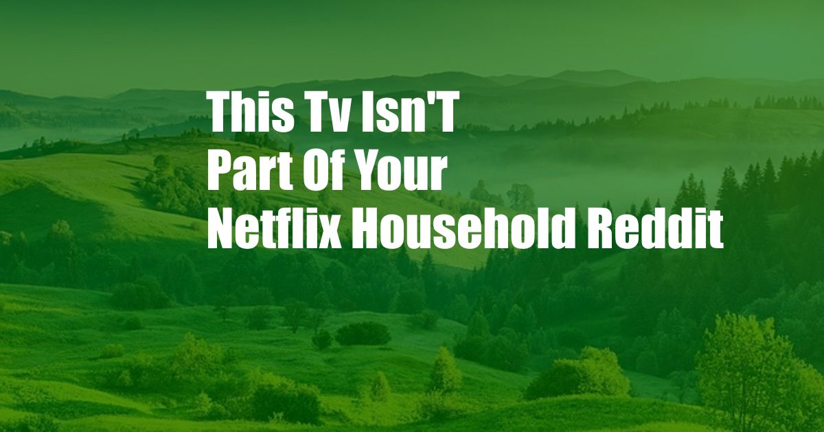 This Tv Isn'T Part Of Your Netflix Household Reddit