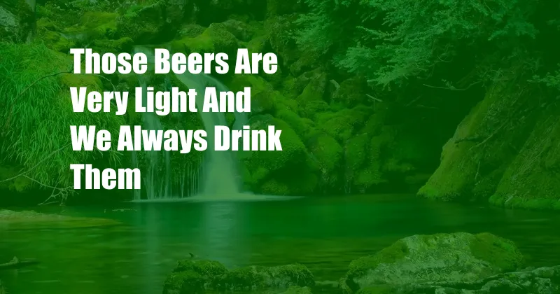 Those Beers Are Very Light And We Always Drink Them