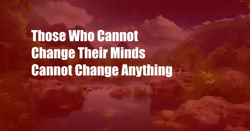 Those Who Cannot Change Their Minds Cannot Change Anything