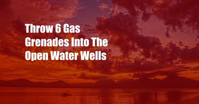 Throw 6 Gas Grenades Into The Open Water Wells