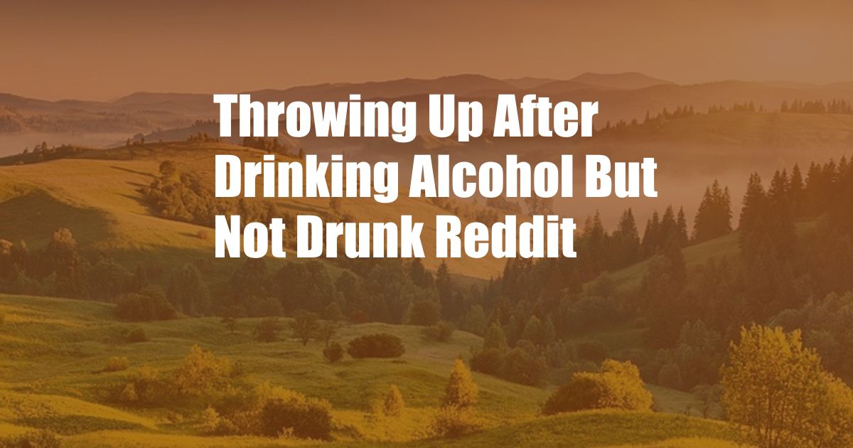 Throwing Up After Drinking Alcohol But Not Drunk Reddit