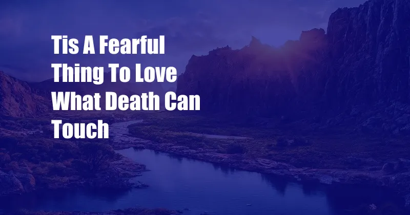 Tis A Fearful Thing To Love What Death Can Touch