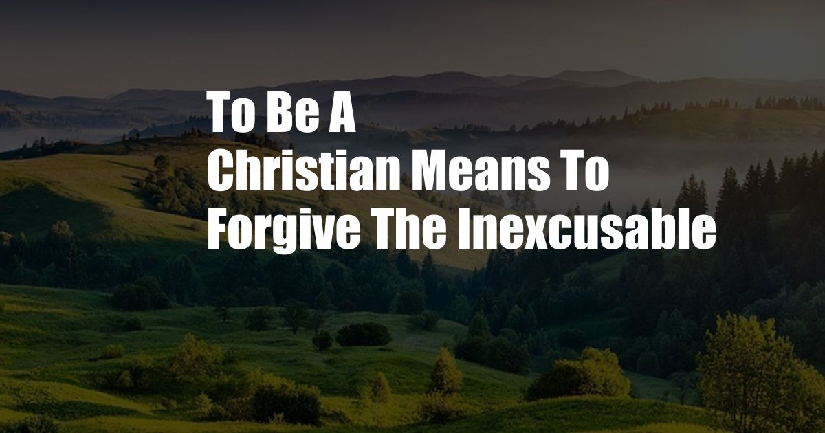 To Be A Christian Means To Forgive The Inexcusable