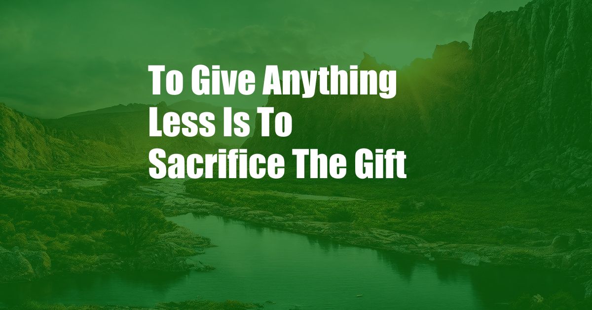 To Give Anything Less Is To Sacrifice The Gift
