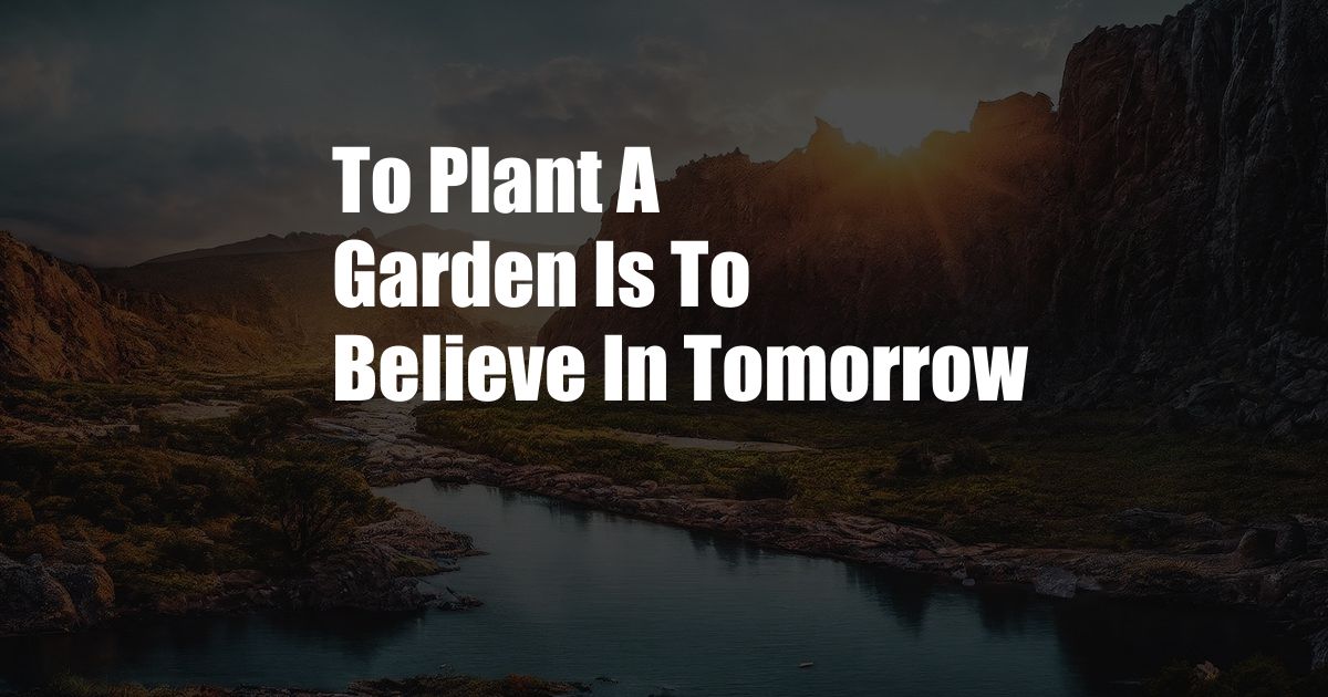 To Plant A Garden Is To Believe In Tomorrow