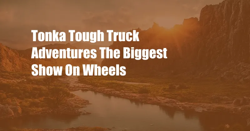 Tonka Tough Truck Adventures The Biggest Show On Wheels