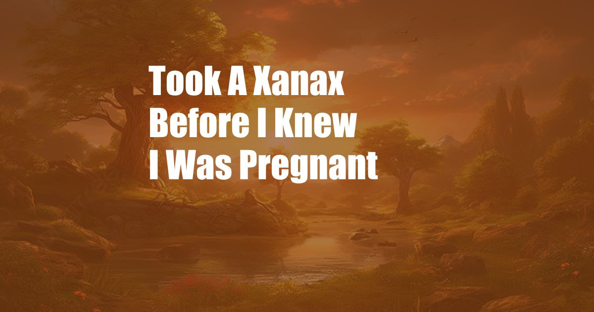 Took A Xanax Before I Knew I Was Pregnant