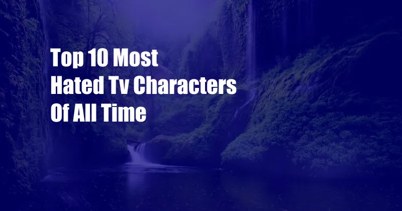 Top 10 Most Hated Tv Characters Of All Time