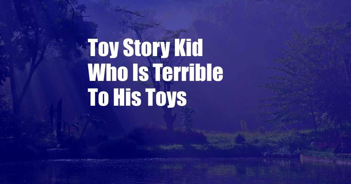 Toy Story Kid Who Is Terrible To His Toys