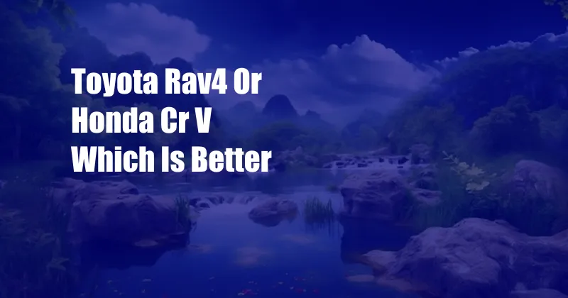 Toyota Rav4 Or Honda Cr V Which Is Better