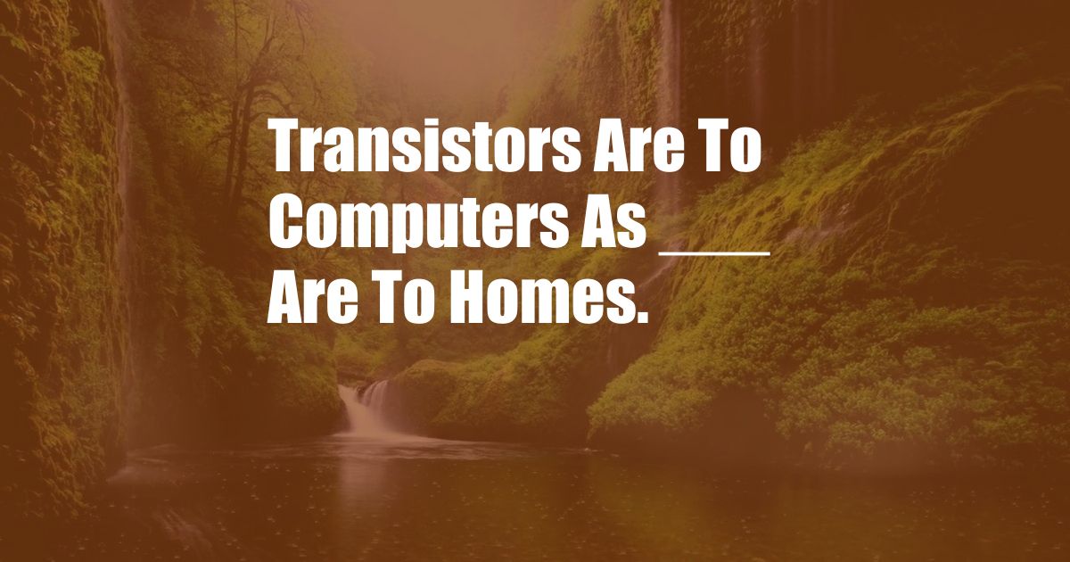 Transistors Are To Computers As ___ Are To Homes.