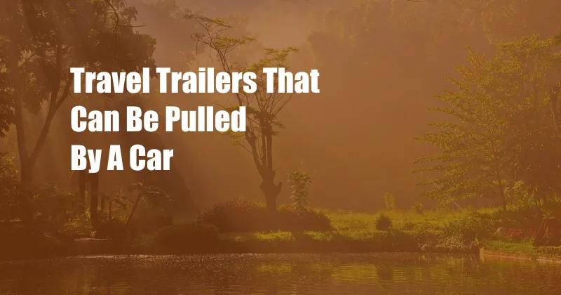 Travel Trailers That Can Be Pulled By A Car