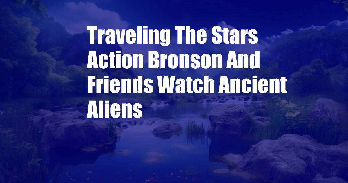 Traveling The Stars Action Bronson And Friends Watch Ancient Aliens
