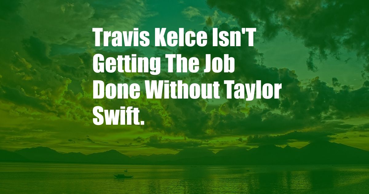 Travis Kelce Isn'T Getting The Job Done Without Taylor Swift.