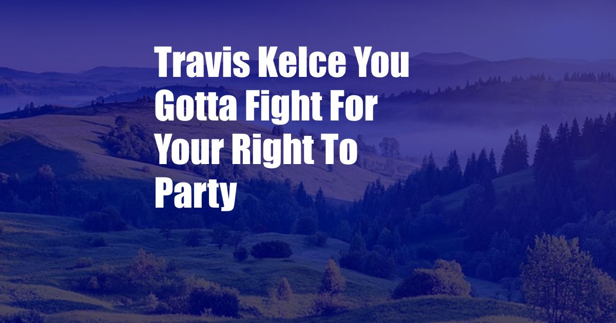 Travis Kelce You Gotta Fight For Your Right To Party