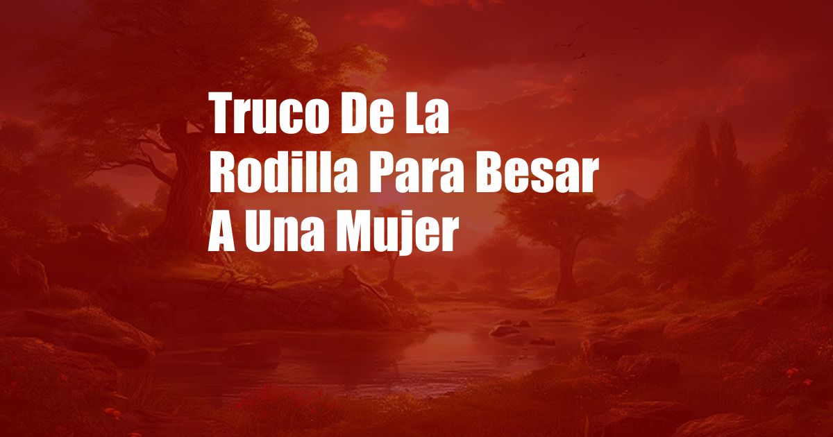 Truco De La Rodilla Para Besar A Una Mujer