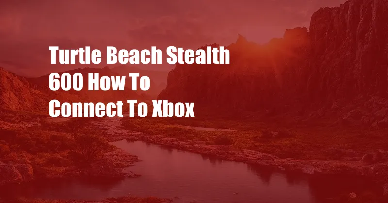 Turtle Beach Stealth 600 How To Connect To Xbox