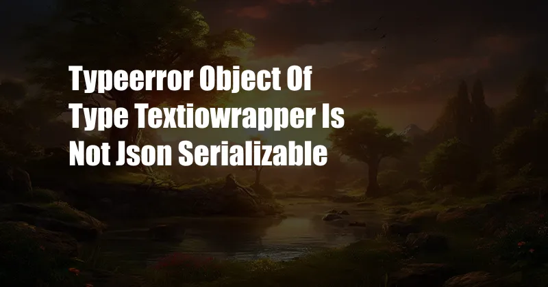 Typeerror Object Of Type Textiowrapper Is Not Json Serializable