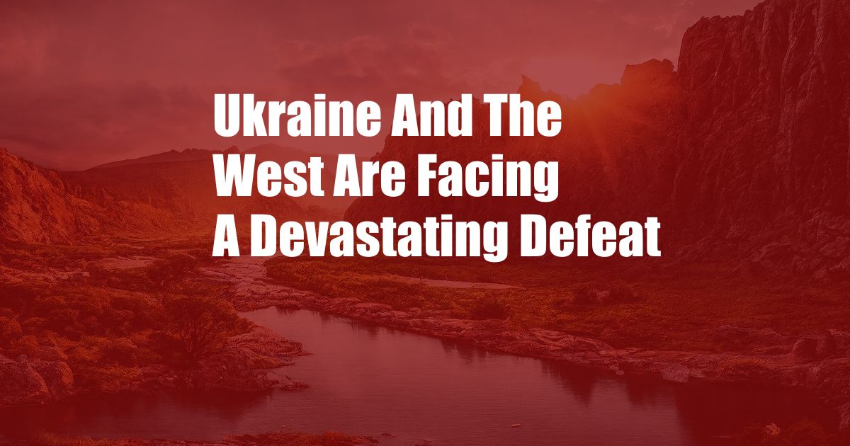 Ukraine And The West Are Facing A Devastating Defeat