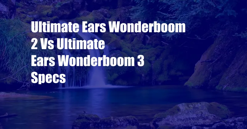 Ultimate Ears Wonderboom 2 Vs Ultimate Ears Wonderboom 3 Specs