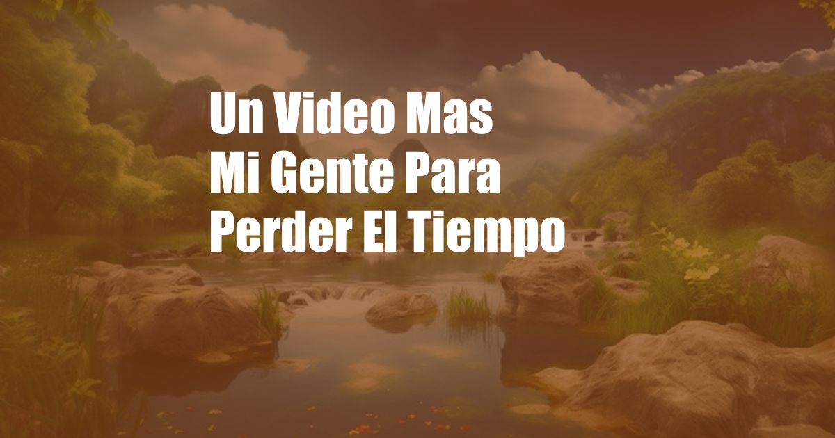 Un Video Mas Mi Gente Para Perder El Tiempo