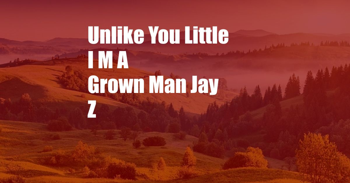 Unlike You Little I M A Grown Man Jay Z