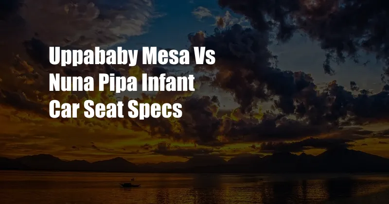 Uppababy Mesa Vs Nuna Pipa Infant Car Seat Specs