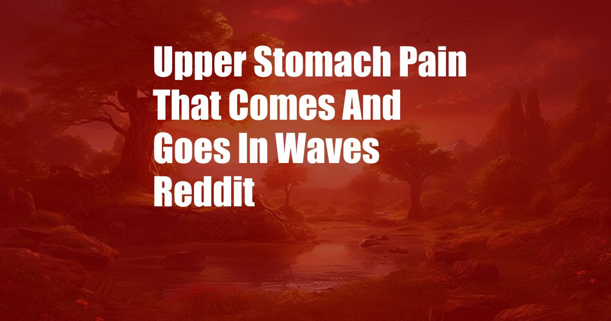 Upper Stomach Pain That Comes And Goes In Waves Reddit