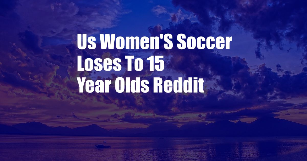 Us Women'S Soccer Loses To 15 Year Olds Reddit