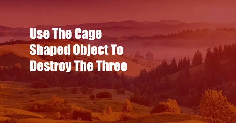 Use The Cage Shaped Object To Destroy The Three