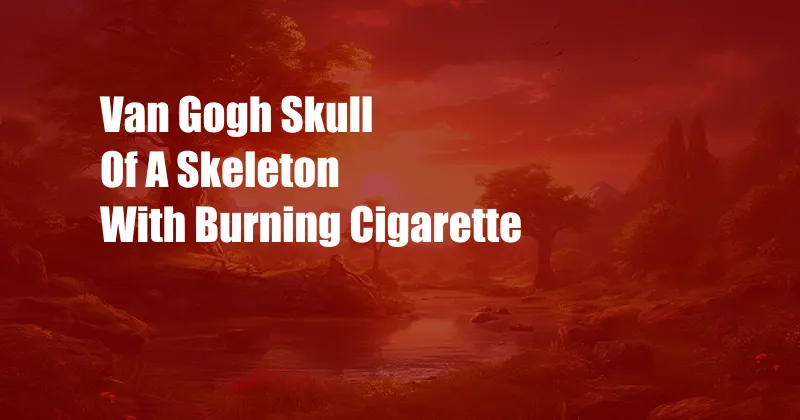 Van Gogh Skull Of A Skeleton With Burning Cigarette