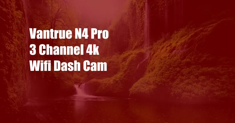 Vantrue N4 Pro 3 Channel 4k Wifi Dash Cam