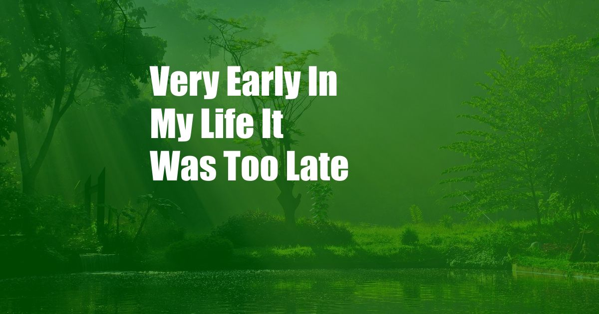 Very Early In My Life It Was Too Late