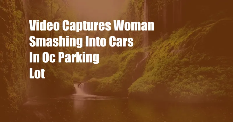 Video Captures Woman Smashing Into Cars In Oc Parking Lot